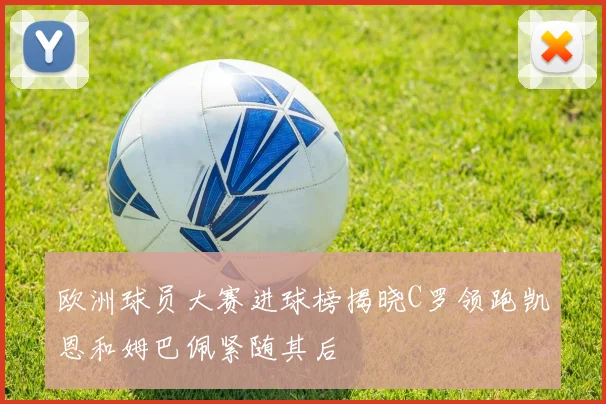 欧洲球员大赛进球榜揭晓C罗领跑凯恩和姆巴佩紧随其后
