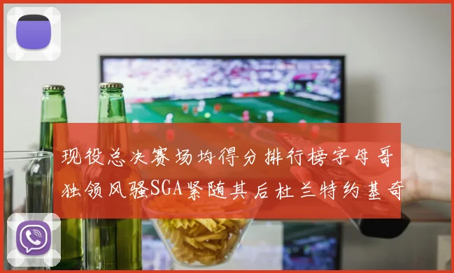 现役总决赛场均得分排行榜字母哥独领风骚SGA紧随其后杜兰特约基奇东契奇争夺第三