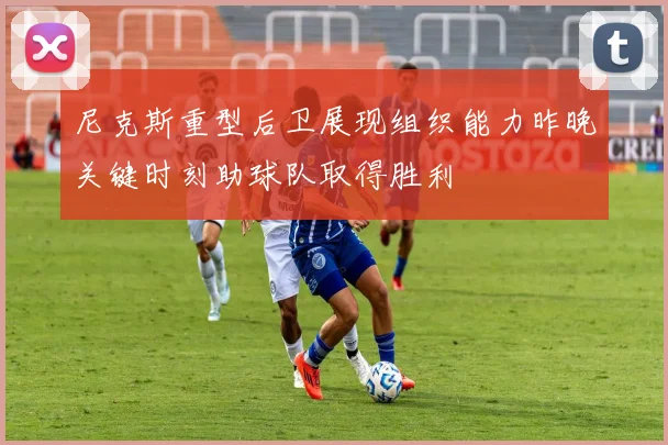 尼克斯重型后卫展现组织能力昨晚关键时刻助球队取得胜利