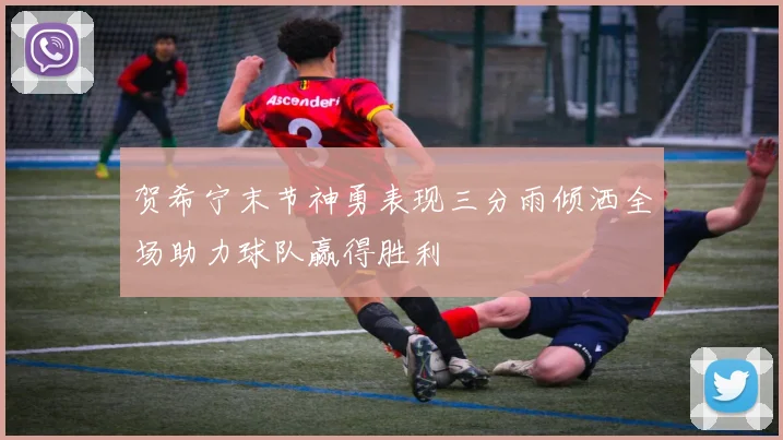 贺希宁末节神勇表现三分雨倾洒全场助力球队赢得胜利