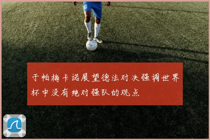 于帕梅卡诺展望德法对决强调世界杯中没有绝对强队的观点