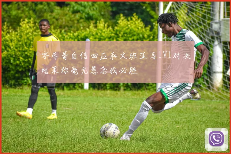 字母哥自信回应和文班亚马1V1对决结果称毫无悬念我必胜