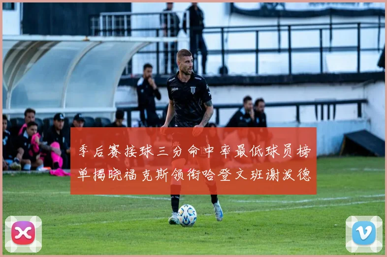 季后赛接球三分命中率最低球员榜单揭晓福克斯领衔哈登文班谢泼德紧随其后