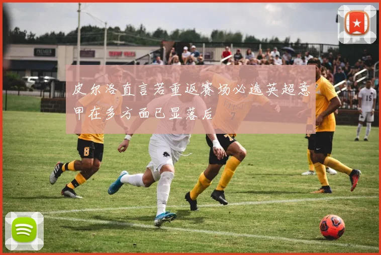 皮尔洛直言若重返赛场必选英超意甲在多方面已显落后