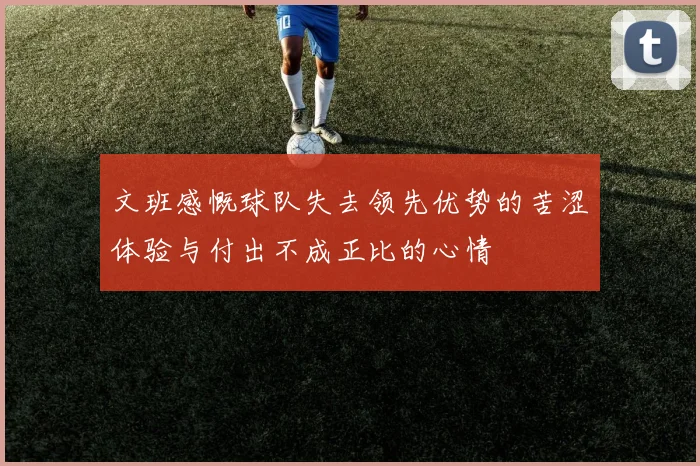 文班感慨球队失去领先优势的苦涩体验与付出不成正比的心情